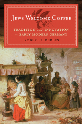 Jews Welcome Coffee: Tradition and Innovation in Early Modern Germany - Liberles, Robert