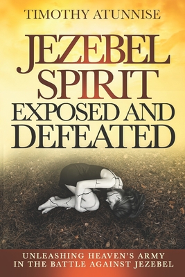 Jezebel Spirit Exposed and Defeated: Unleashing Heaven's Army in the Battle Against Jezebel - Atunnise, Timothy