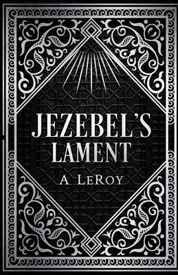 Jezebel's Lament: A Defense of Reputation, a Denouncement of the Prophets Elijah and Elisha - LeRoy, A