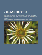 Jigs and Fixtures; A Reference Book Showing Many Types of Jigs and Fixtures in Actual Use, and Suggestions for Various Cases