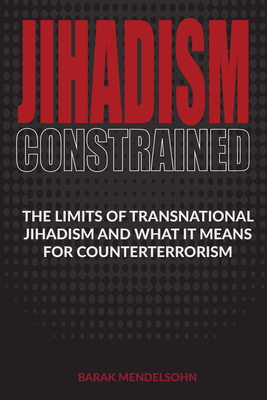 Jihadism Constrained: The Limits of Transnational Jihadism and What It Means for Counterterrorism - Mendelsohn, Barak