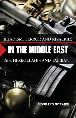 Jihadism, Terror and Rivalries in the Middle East: ISIS, Hezbollahis and Taliban - Noraiee, Hoshang