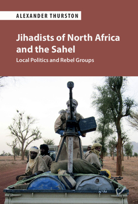 Jihadists of North Africa and the Sahel: Local Politics and Rebel Groups - Thurston, Alexander