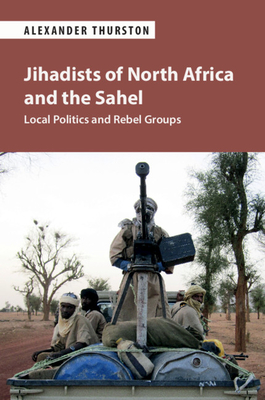Jihadists of North Africa and the Sahel: Local Politics and Rebel Groups - Thurston, Alexander