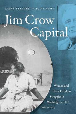 Jim Crow Capital: Women and Black Freedom Struggles in Washington, D.C., 1920-1945 - Murphy, Mary-Elizabeth B