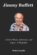Jimmy Buffett: A Life of Music, Adventure, and Legacy - A Biography