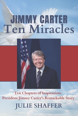 Jimmy Carter Ten Miracles: Ten Chapters of Inspiration: President Jimmy Carter's Remarkable Story - Shaffer, Julie Ann