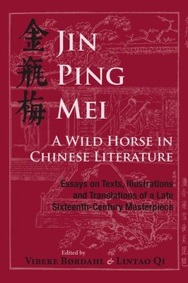 Jin Ping Mei - A Wild Horse in Chinese Literature: Essays on Texts, Illustrations and Translations of a Late Sixteenth-Century Masterpiece - Brdahl, Vibeke (Editor), and Qi, Lintao (Editor)