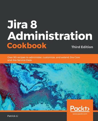 Jira 8 Administration Cookbook: Over 90 recipes to administer, customize, and extend Jira Core and Jira Service Desk, 3rd Edition - Li, Patrick