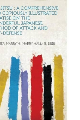 Jiu-Jitsu: A Comprehensive and Copiously Illustrated Treatise on the Wonderful Japanese Method of Attack and Self-Defense - 1858, Skinner Harry H (Creator)