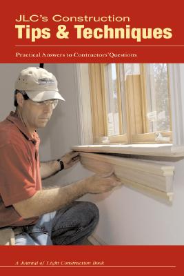 JLC's Construction Tips & Techniques: Practical Answers to Contractors' Questions - Journal of Light Construction (Editor), and Byrne, Michael, Professor (Contributions by), and Cauldwell, Rex (Contributions by)