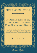 Jo; Alberti Fabricii, Ss; Theologiae D. Et Prof. Publ; Bibliotheca Grca: Liber IV., de Libris Sacris Novi Foederis, Philone Item Atque Josepho, Et Aliis Scriptoribus Claris a Tempore Nati Christi Salvatoris, Nostri Ad Constantinum Magnum Usque