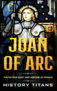 Joan of Arc: The Patron Saint and Heroine of France