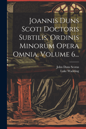 Joannis Duns Scoti Doctoris Subtilis, Ordinis Minorum Opera Omnia, Volume 6...