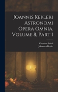 Joannis Kepleri Astronomi Opera Omnia, Volume 8, Part 1...