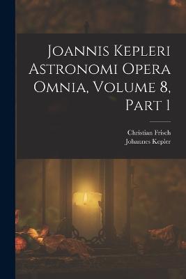 Joannis Kepleri Astronomi Opera Omnia, Volume 8, part 1 - Kepler, Johannes, and Frisch, Christian