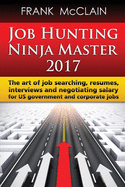Job Hunting Ninja Master 2017: The Art of Job Searching, Resumes, Interviews and Negotiating Salary for Us Government and Corporate Jobs