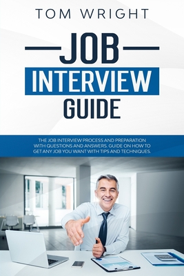 Job Interview Guide: The Job Interview Process and Preparation with Questions and Answers. Guide on How to Get Any Job You Want with Tips and Techniques. - Wright, Tom