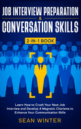 Job Interview Preparation and Conversation Skills 2-in-1 Book: Learn How to Crush Your Next Job Interview and Develop A Magnetic Charisma to Enhance Your Communication Skills
