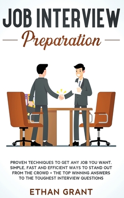 Job Interview Preparation: Proven Techniques to Get Any Job You Want: Simple, Fast and Efficient Ways to Stand Out from The Crowd + The Top Winning Answers to The Toughest Interview Questions - Grant, Ethan