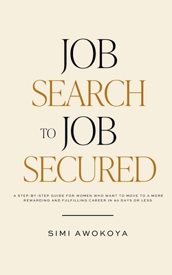 Job Search To Job Secured: A step-by-step guide for women who want to move to a more rewarding and fulfilling career in 90 days or less - Awokoya, Simi