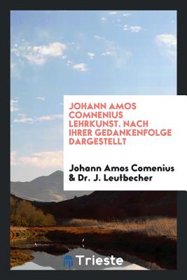 Johann Amos Comnenius Lehrkunst. Nach Ihrer Gedankenfolge Dargestellt - Comenius, Johann Amos 1592-1670, and Leutbecher, Johann