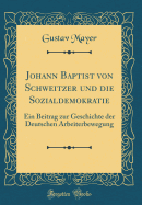 Johann Baptist Von Schweitzer Und Die Sozialdemokratie: Ein Beitrag Zur Geschichte Der Deutschen Arbeiterbewegung (Classic Reprint)