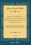 Johann David Khlers P. P. Im Jahr 1732. Wchentlich Herausgegebener Historischer Mnz-Belustigung, Vol. 4: Darinnen Allerhand Merckwrdige Und Rare Thaler, Ducaten, Schaustcken Und Andere Sonderbahre Gold-Und Silber-Mnzen Von Mancherley Alter, Zu