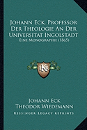 Johann Eck, Professor Der Theologie An Der Universitat Ingolstadt: Eine Monographie (1865) - Eck, Johann, and Wiedemann, Theodor (Editor)