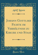 Johann Gottlieb Fichte Im Verhltniss Zu Kirche Und Staat (Classic Reprint)