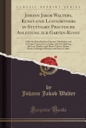 Johann Jakob Walters, Kunst-Und Lustgrtners in Stuttgart Practische Anleitung Zur Garten-Kunst: Oder Des Schwbischen Gartners Ntzlicher Und Getreuer Unterricht Zu Anleg-Und Unterhaltung Der Lust-Kchen-Und Baum-Grten, Denen Darzu Gehrigen Pflan