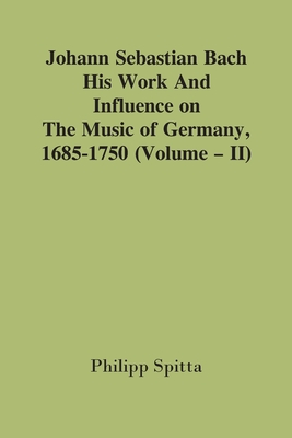 Johann Sebastian Bach: His Work And Influence On The Music Of Germany, 1685-1750; (Volume - II) - Spitta, Philipp