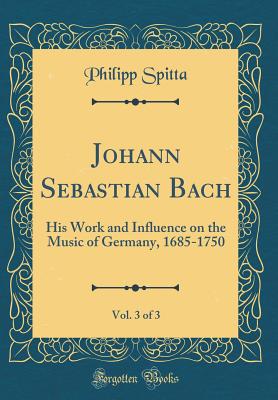 Johann Sebastian Bach, Vol. 3 of 3: His Work and Influence on the Music of Germany, 1685-1750 (Classic Reprint) - Spitta, Philipp