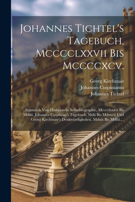 Johannes Tichtel's Tagebuch, MCCCCLXXVII Bis MCCCCXCV.: Sigmunds Von Herberstein Selbstbiographie, MCCCCLXXXVI Bis MDLIII. Johannes Cuspinian's Tagebuch, MDII Bis MDXXVII Und Georg Kirchmair's Denkw?rdigkeiten, MDXIX Bis MDLIII.... - Tichtel, Johannes, and Sigmund Herberstein (Freiherr Von) (Creator), and Cuspinianus, Johannes