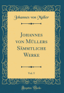 Johannes Von Mllers Smmtliche Werke, Vol. 5 (Classic Reprint)