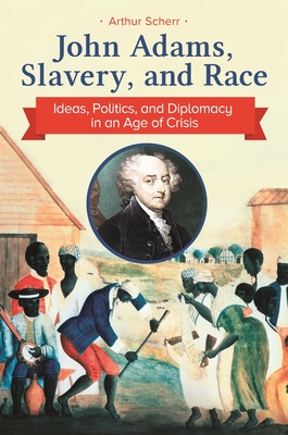 John Adams, Slavery, and Race: Ideas, Politics, and Diplomacy in an Age of Crisis - Scherr, Arthur