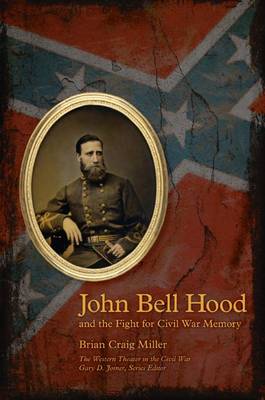 John Bell Hood and the Fight for Civil War Memory - Miller, Brian Craig