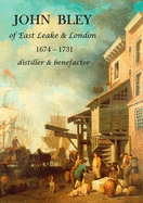 John Bley of East Leake & London 1674-1731 Distiller & Benefactor - Hodgkinson, Keith, and Flynn, Rachel, and Flynn, Ian