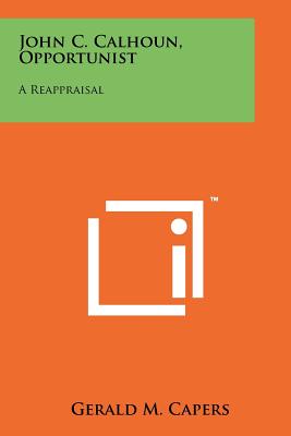 John C. Calhoun, Opportunist: A Reappraisal - Capers, Gerald M, Professor