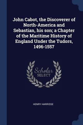 John Cabot, the Discoverer of North-America and Sebastian, his son; a Chapter of the Maritime History of England Under the Tudors, 1496-1557 - Harrisse, Henry