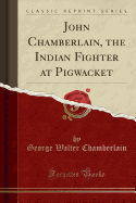 John Chamberlain, the Indian Fighter at Pigwacket (Classic Reprint)