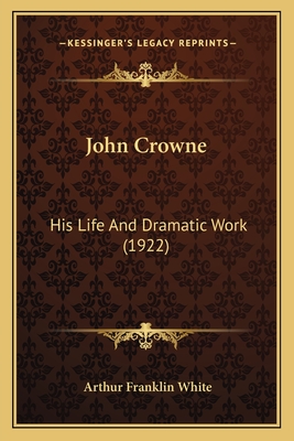 John Crowne: His Life and Dramatic Work (1922) - White, Arthur Franklin