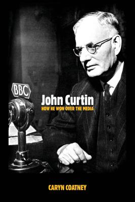 John Curtin: How He Won Over the Media - Coatney, Caryn