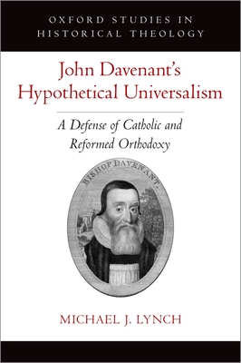 John Davenant's Hypothetical Universalism: A Defense of Catholic and Reformed Orthodoxy - Lynch, Michael J