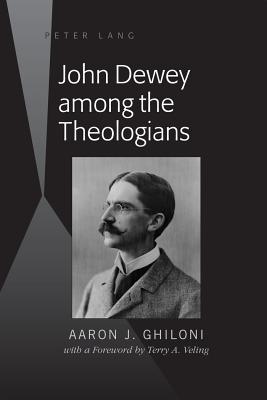 John Dewey among the Theologians: with a Foreword by Terry A. Veling - Ghiloni, Aaron J