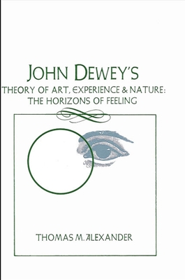 John Dewey's Theory of Art, Experience, and Nature: The Horizons of Feeling - Alexander, Thomas M
