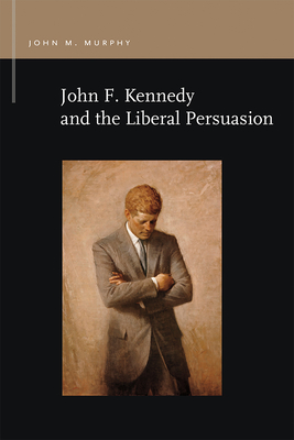 John F. Kennedy and the Liberal Persuasion - Murphy, John M