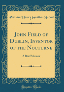 John Field of Dublin, Inventor of the Nocturne: A Brief Memoir (Classic Reprint)