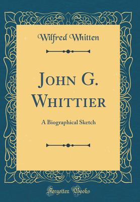 John G. Whittier: A Biographical Sketch (Classic Reprint) - Whitten, Wilfred