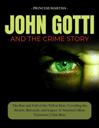 John Gotti and the Crime Story: The Rise and Fall of the 'Teflon Don, ' Unveiling the Secrets, Betrayals, and Legacy of America's Most Notorious Crime Boss